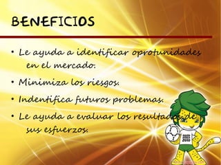 BENEFICIOS

• Le ayuda a identificar oprotunidades
   en el mercado.
• Minimiza los riesgos.
• Indentifica futuros problemas.
• Le ayuda a evaluar los resultados de
   sus esfuerzos.
 