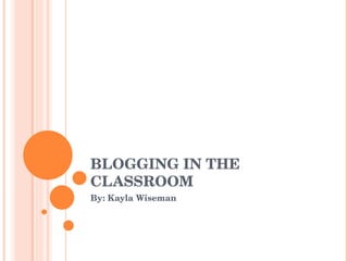 BLOGGING IN THE CLASSROOM By: Kayla Wiseman 