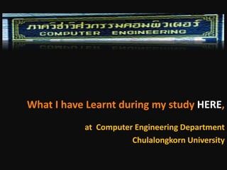 What I have Learnt during my study HERE,
           at  Computer Engineering Department
                       Chulalongkorn University
 