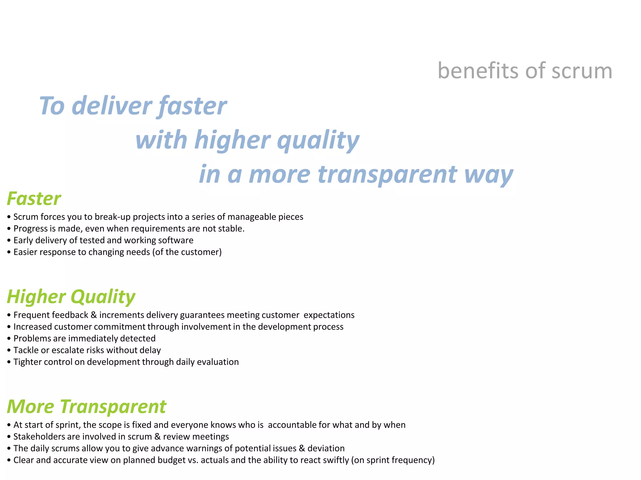 benefits of scrumTo deliver faster 		with higher quality 			in a more transparent way Faster  Scrum forces you to break-up projects into a series of manageable pieces 
