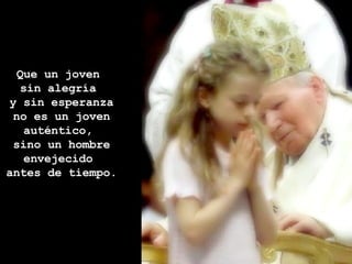 Que un joven  sin alegría  y sin esperanza no es un joven auténtico,  sino un hombre envejecido  antes de tiempo.  