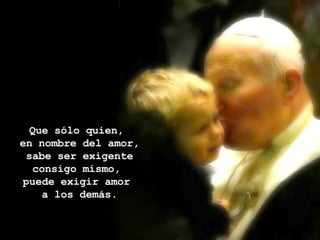 Que sólo quien,  en nombre del amor, sabe ser exigente consigo mismo,  puede exigir amor  a los demás. 