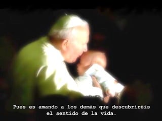 Pues es amando a los demás que descubriréis  el sentido de la vida.  