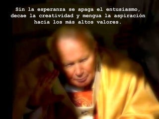 Sin la esperanza se apaga el entusiasmo,  decae la creatividad y mengua la aspiración  hacia los más altos valores.   