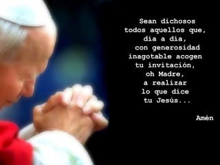 Sean dichosos todos aquellos que,  día a día,  con generosidad inagotable acogen  tu invitación,  oh Madre,  a realizar  lo que dice  tu Jesús... Amén  