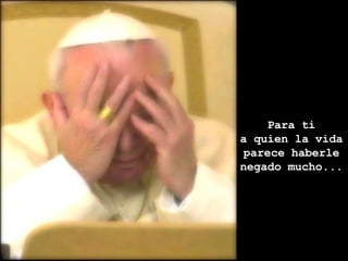 Para ti a quien la vida parece haberle negado mucho... 