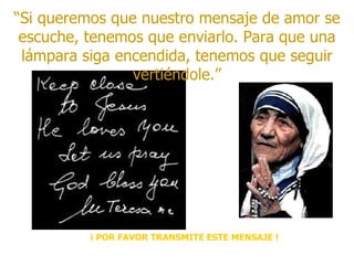 “ Si queremos que nuestro mensaje de amor se escuche, tenemos que enviarlo. Para que una lámpara siga encendida, tenemos que seguir vertiéndole.” ¡ POR FAVOR TRANSMITE ESTE MENSAJE ! 