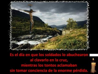 Es el día en que los soldados lo abuchearon al clavarlo en la cruz, mientras los tontos aclamaban sin tomar conciencia de la enorme pérdida. 