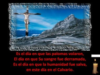 Es el día en que las palomas volaron, El día en que Su sangre fue derramada, Es el día en que la humanidad fue salva, en este día en el Calvario. 