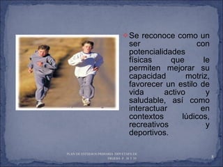 Se reconoce como un ser con potencialidades físicas que le permiten mejorar su capacidad motriz, favorecer un estilo de vida activo y saludable, así como interactuar en contextos lúdicos, recreativos y deportivos. PLAN DE ESTUDIOS PRIMARIA 2009 ETAPA DE PRUEBA  P. 38 Y 39  