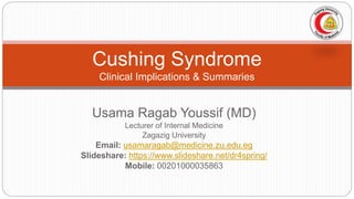 Usama Ragab Youssif (MD)
Lecturer of Internal Medicine
Zagazig University
Email: usamaragab@medicine.zu.edu.eg
Slideshare: https://www.slideshare.net/dr4spring/
Mobile: 00201000035863
Cushing Syndrome
Clinical Implications & Summaries
 
