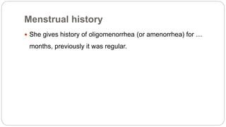 Menstrual history
 She gives history of oligomenorrhea (or amenorrhea) for …
months, previously it was regular.
 