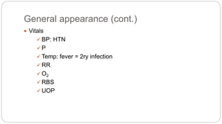 General appearance (cont.)
 Vitals
 BP: HTN
 P
 Temp: fever = 2ry infection
 RR
 O2
 RBS
 UOP
 