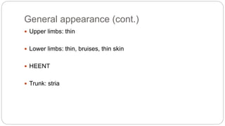 General appearance (cont.)
 Upper limbs: thin
 Lower limbs: thin, bruises, thin skin
 HEENT
 Trunk: stria
 
