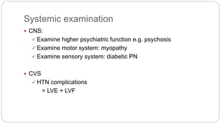 Systemic examination
 CNS:
 Examine higher psychiatric function e.g. psychosis
 Examine motor system: myopathy
 Examine sensory system: diabetic PN
 CVS
 HTN complications
= LVE + LVF
 