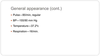 General appearance (cont.)
 Pulse—90/min, regular
 BP—155/90 mm Hg
 Temperature—37.2ºc
 Respiration—16/min.
 