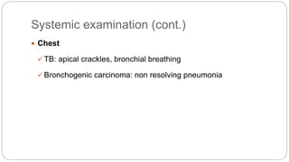 Systemic examination (cont.)
 Chest
 TB: apical crackles, bronchial breathing
 Bronchogenic carcinoma: non resolving pneumonia
 