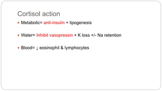 Cortisol action
 Metabolic= anti-insulin + lipogenesis
 Water= Inhibit vasopressin + K loss +/- Na retention
 Blood= ↓ eosinophil & lymphocytes
 