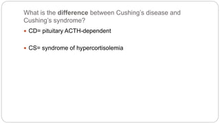 What is the difference between Cushing’s disease and
Cushing’s syndrome?
 CD= pituitary ACTH-dependent
 CS= syndrome of hypercortisolemia
 