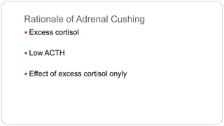 Rationale of Adrenal Cushing
 Excess cortisol
 Low ACTH
 Effect of excess cortisol onyly
 