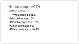 Hint on ectopic ACTH
 SCLC >50%
 Thymic carcinoid 15%
 Islet cell tumors 10%
 Bronchial carcinoid 10%
 Other carcinoids 5%
 Pheochromocytomas 2%
 