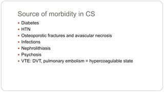Source of morbidity in CS
 Diabetes
 HTN
 Osteoporotic fractures and avascular necrosis
 Infections
 Nephrolithiasis
 Psychosis
 VTE: DVT, pulmonary embolism = hypercoagulable state
 