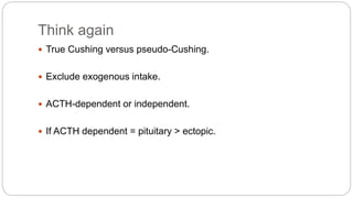 Think again
 True Cushing versus pseudo-Cushing.
 Exclude exogenous intake.
 ACTH-dependent or independent.
 If ACTH dependent = pituitary > ectopic.
 