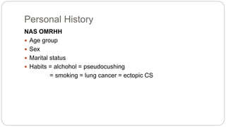 Personal History
NAS OMRHH
 Age group
 Sex
 Marital status
 Habits = alchohol = pseudocushing
= smoking = lung cancer = ectopic CS
 