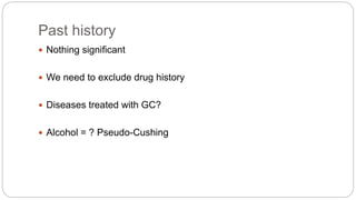 Past history
 Nothing significant
 We need to exclude drug history
 Diseases treated with GC?
 Alcohol = ? Pseudo-Cushing
 