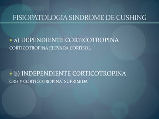 FISIOPATOLOGIA SINDROME DE CUSHING
 a) DEPENDIENTE CORTICOTROPINA
CORTICOTROPINA ELEVADA,CORTISOL
 b) INDEPENDIENTE CORTICOTROPINA
CRH Y CORTICOTROPINA SUPRIMIDA
 