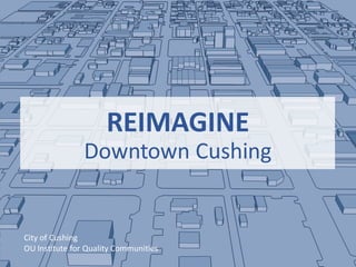REIMAGINE
Downtown Cushing
City of Cushing
OU Institute for Quality Communities
 
