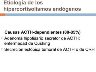 Etiología de los hipercortisolismos endógenos Causas ACTH-dependientes (80-85%) Adenoma hipofisario secretor de ACTH: enfermedad de Cushing Secreción ectópica tumoral de ACTH o de CRH 