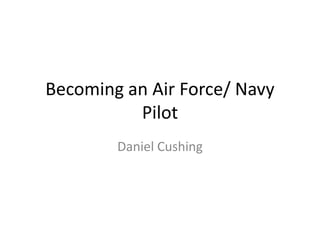 Becoming an Air Force/ Navy Pilot Daniel Cushing 