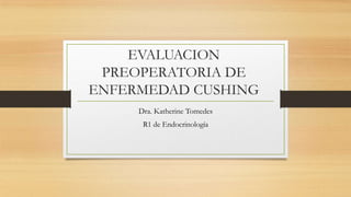 EVALUACION
PREOPERATORIA DE
ENFERMEDAD CUSHING
Dra. Katherine Tomedes
R1 de Endocrinología

 