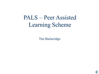 PALS – Peer Assisted
Learning Scheme
Tim Buckeridge
 