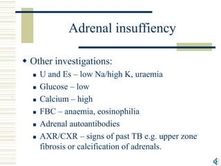 Adrenal insuffiency
 Other investigations:
 U and Es – low Na/high K, uraemia
 Glucose – low
 Calcium – high
 FBC – a...