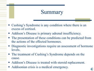 Summary
 Cushing’s Syndrome is any condition where there is an
excess of cortisol.
 Addison’s Disease is primary adrenal...