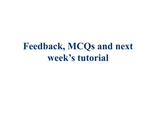 Feedback, MCQs and next
week’s tutorial
 