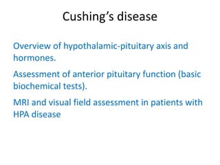 Cushing’s disease

Overview of hypothalamic-pituitary axis and
hormones.
Assessment of anterior pituitary function (basic
biochemical tests).
MRI and visual field assessment in patients with
HPA disease
 