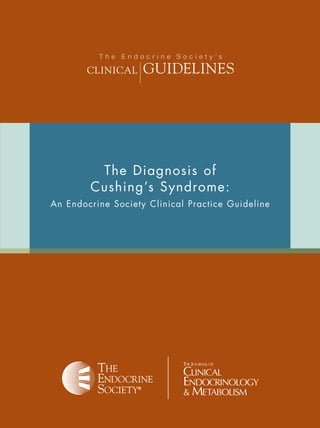 The Diagnosis of
Cushing’s Syndrome:
An Endocrine Society Clinical Practice Guideline
GUIDELINESCLINICAL
T h e E n d o c r i n e S o c i e t y ’ s
The Endocrine Society
8401 Connecticut Avenue, Suite 900
Chevy Chase, MD 20815
301.941.0200
www.endo-society.org
 