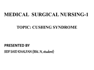 MEDICAL SURGICAL NURSING-1
TOPIC: CUSHING SYNDROME
PRESENTED BY
SEIF SAIDKHALFAN (BSc. N, student)
 