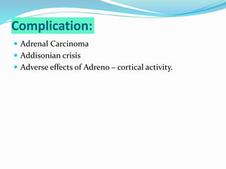 Complication:
 Adrenal Carcinoma
 Addisonian crisis
 Adverse effects of Adreno – cortical activity.
 