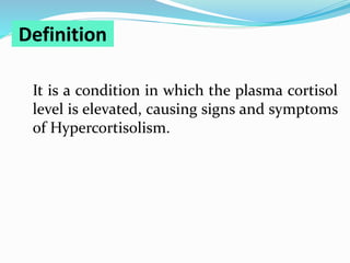 Definition
It is a condition in which the plasma cortisol
level is elevated, causing signs and symptoms
of Hypercortisolism.
 