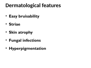 Dermatological features
• Easy bruisability
• Striae
• Skin atrophy
• Fungal infections
• Hyperpigmentation
 