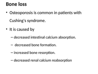 Bone loss
• Osteoporosis is common in patients with
Cushing's syndrome.
• It is caused by
– decreased intestinal calcium absorption.
– decreased bone formation.
– increased bone resorption.
– decreased renal calcium reabsorption
 
