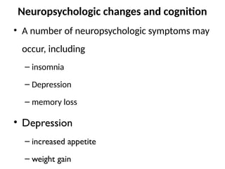 Neuropsychologic changes and cognition
• A number of neuropsychologic symptoms may
occur, including
– insomnia
– Depression
– memory loss
• Depression
– increased appetite
– weight gain
 
