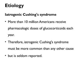 Etiology
Iatrogenic Cushing's syndrome
• More than 10 million Americans receive
pharmacologic doses of glucocorticoids each
year.
• Therefore, iatrogenic Cushing's syndrome
must be more common than any other cause
• but is seldom reported.
 
