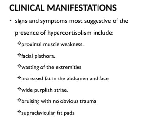 CLINICAL MANIFESTATIONS
• signs and symptoms most suggestive of the
presence of hypercortisolism include:
proximal muscle weakness.
facial plethora.
wasting of the extremities
increased fat in the abdomen and face
wide purplish striae.
bruising with no obvious trauma
supraclavicular fat pads
 