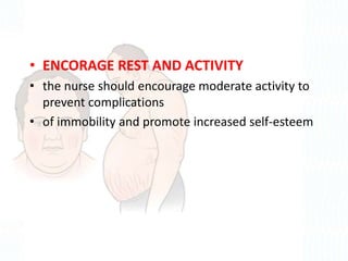 • ENCORAGE REST AND ACTIVITY
• the nurse should encourage moderate activity to
prevent complications
• of immobility and promote increased self-esteem
 