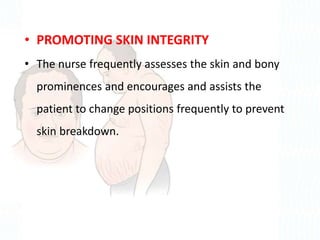 • PROMOTING SKIN INTEGRITY
• The nurse frequently assesses the skin and bony
prominences and encourages and assists the
patient to change positions frequently to prevent
skin breakdown.
 